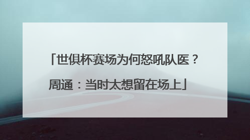 世俱杯赛场为何怒吼队医？周通：当时太想留在场上