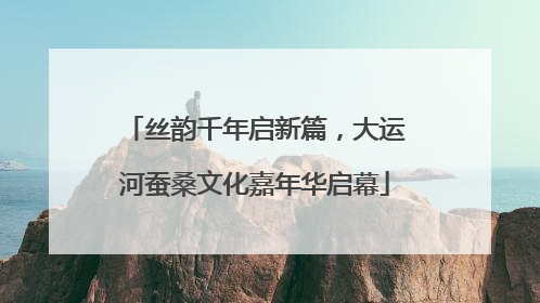 丝韵千年启新篇，大运河蚕桑文化嘉年华启幕