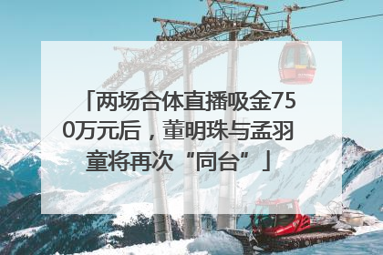 两场合体直播吸金750万元后，董明珠与孟羽童将再次“同台”