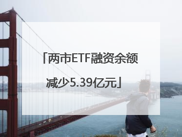 两市ETF融资余额减少5.39亿元
