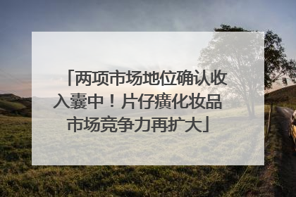 两项市场地位确认收入囊中！片仔癀化妆品市场竞争力再扩大
