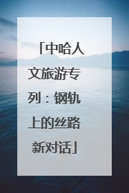 中哈人文旅游专列：钢轨上的丝路新对话