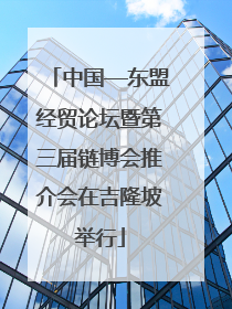 中国—东盟经贸论坛暨第三届链博会推介会在吉隆坡举行