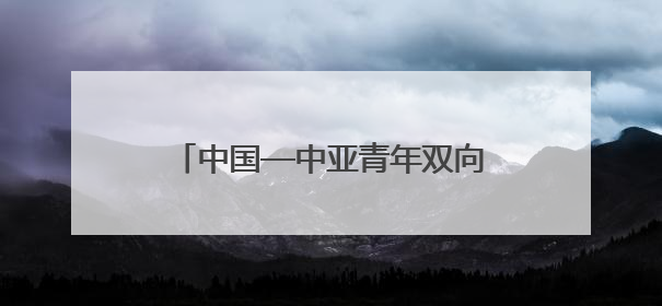 中国—中亚青年双向奔赴促进民心相通