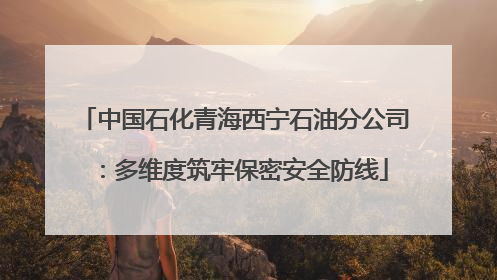 中国石化青海西宁石油分公司：多维度筑牢保密安全防线