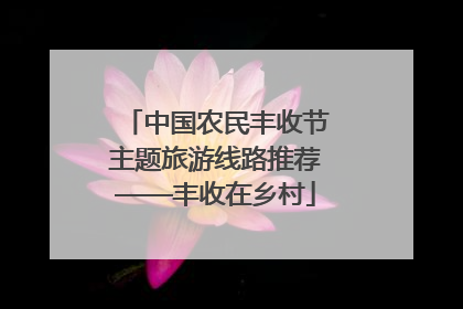 中国农民丰收节主题旅游线路推荐——丰收在乡村
