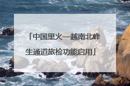 中国里火—越南北峰生通道旅检功能启用