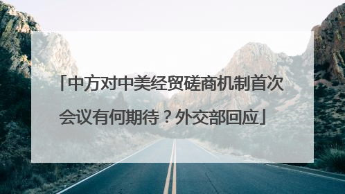 中方对中美经贸磋商机制首次会议有何期待？外交部回应