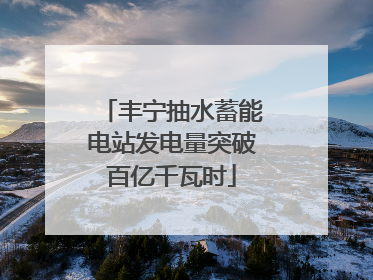 丰宁抽水蓄能电站发电量突破百亿千瓦时