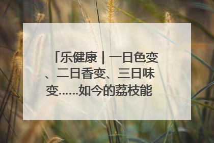 乐健康｜一日色变、二日香变、三日味变……如今的荔枝能存放多久？