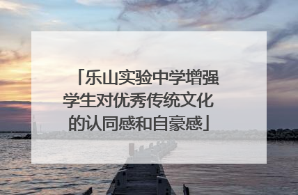 乐山实验中学增强学生对优秀传统文化的认同感和自豪感