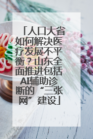人口大省如何解决医疗发展不平衡？山东全面推进包括AI辅助诊断的“三张网”建设
