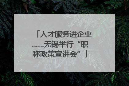 人才服务进企业……无锡举行“职称政策宣讲会”