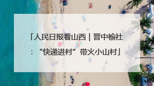 人民日报看山西｜晋中榆社：“快递进村”带火小山村
