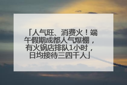 人气旺、消费火！端午假期成都人气爆棚，有火锅店排队1小时，日均接待三四千人