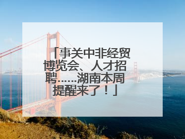 事关中非经贸博览会、人才招聘……湖南本周提醒来了！