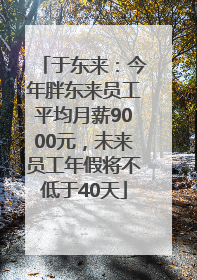 于东来：今年胖东来员工平均月薪9000元，未来员工年假将不低于40天