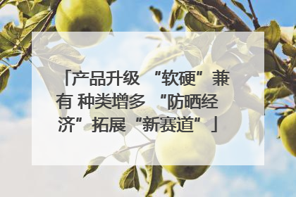 产品升级 “软硬”兼有 种类增多 “防晒经济”拓展“新赛道”