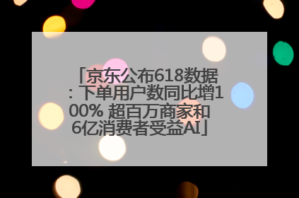 京东公布618数据：下单用户数同比增100% 超百万商家和6亿消费者受益AI