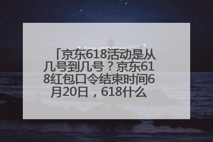 京东618活动是从几号到几号？京东618红包口令结束时间6月20日，618什么时候买最便宜