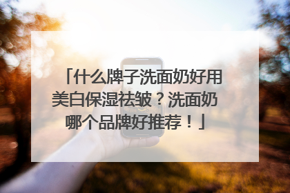 什么牌子洗面奶好用美白保湿祛皱？洗面奶哪个品牌好推荐！