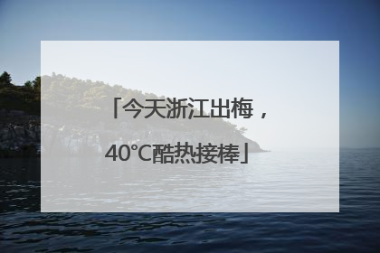今天浙江出梅，40℃酷热接棒