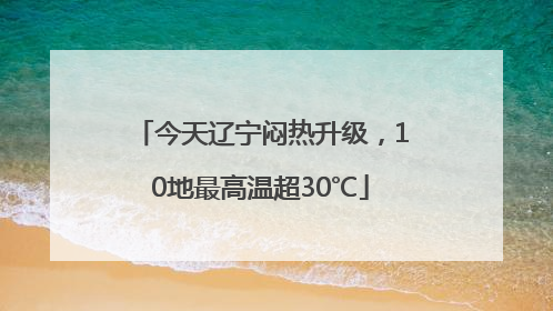 今天辽宁闷热升级，10地最高温超30℃