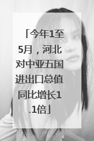 今年1至5月，河北对中亚五国进出口总值同比增长1.1倍