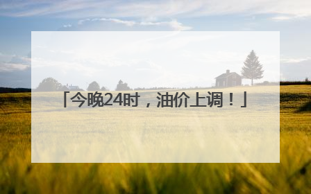 今晚24时，油价上调！