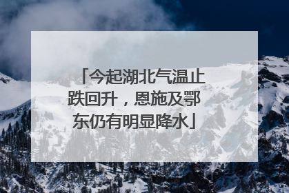 今起湖北气温止跌回升，恩施及鄂东仍有明显降水