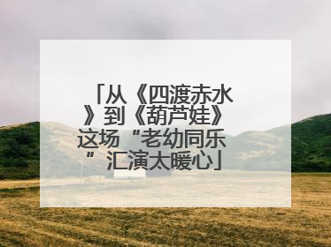 从《四渡赤水》到《葫芦娃》这场“老幼同乐”汇演太暖心