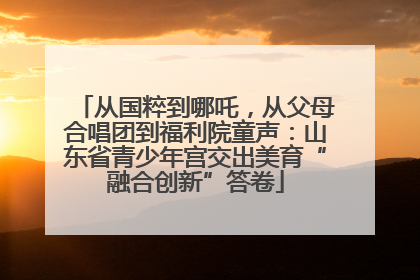 从国粹到哪吒，从父母合唱团到福利院童声：山东省青少年宫交出美育“融合创新”答卷