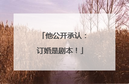 他公开承认：订婚是剧本！