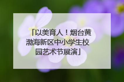以美育人！烟台黄渤海新区中小学生校园艺术节展演