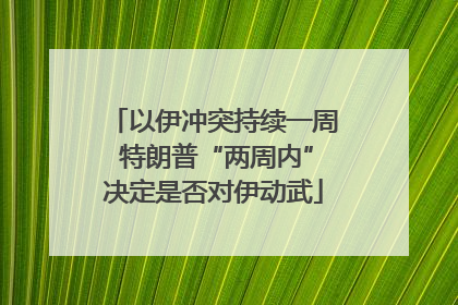 以伊冲突持续一周 特朗普“两周内”决定是否对伊动武