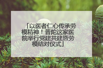 以医者仁心传承劳模精神！普陀这家医院举行党建共建暨劳模结对仪式