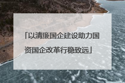 以清廉国企建设助力国资国企改革行稳致远