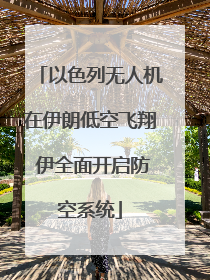 以色列无人机在伊朗低空飞翔 伊全面开启防空系统