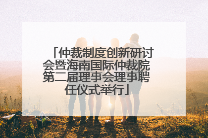 仲裁制度创新研讨会暨海南国际仲裁院第二届理事会理事聘任仪式举行