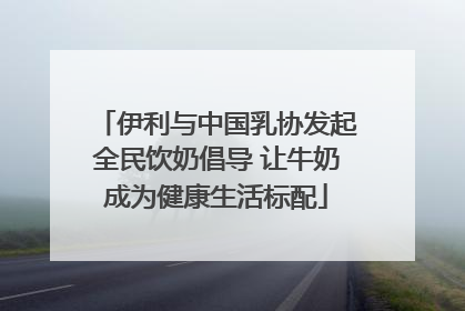 伊利与中国乳协发起全民饮奶倡导 让牛奶成为健康生活标配