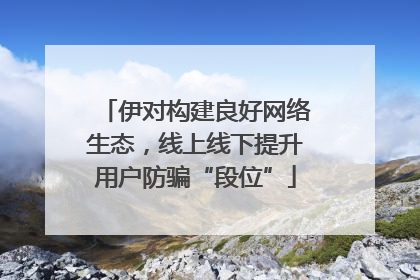伊对构建良好网络生态，线上线下提升用户防骗“段位”