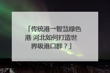 传统港→智慧绿色港 河北如何打造世界级港口群？