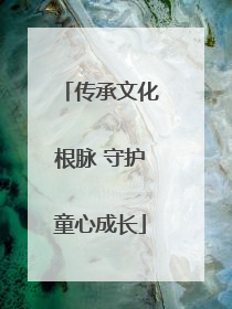 传承文化根脉 守护童心成长