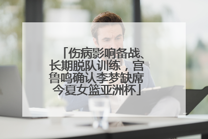 伤病影响备战、长期脱队训练，宫鲁鸣确认李梦缺席今夏女篮亚洲杯