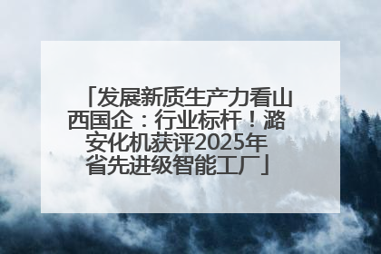 发展新质生产力看山西国企：行业标杆！潞安化机获评2025年省先进级智能工厂