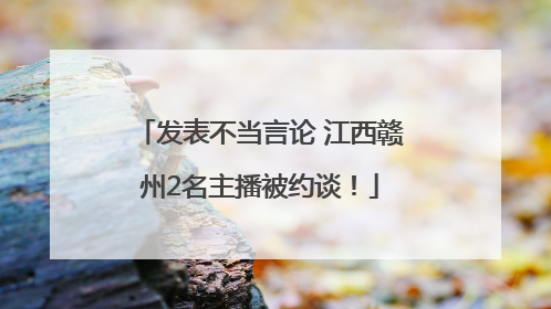 发表不当言论 江西赣州2名主播被约谈！