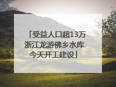 受益人口超13万 浙江龙游佛乡水库今天开工建设