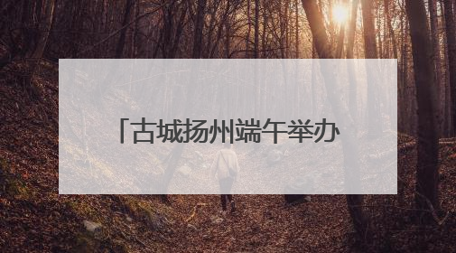 古城扬州端午举办非遗游园会 深度探索非遗传承模式