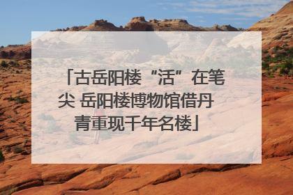 古岳阳楼“活”在笔尖 岳阳楼博物馆借丹青重现千年名楼
