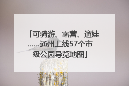 可骑游、露营、遛娃……通州上线57个市级公园导览地图
